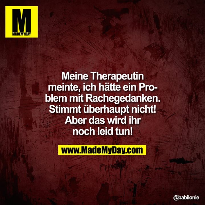 Meine Therapeutin meinte, ich hätte ein Problem mit Rachege­danken. Stimmt über­haupt nicht! Aber das wird ihr noch leid tun!
