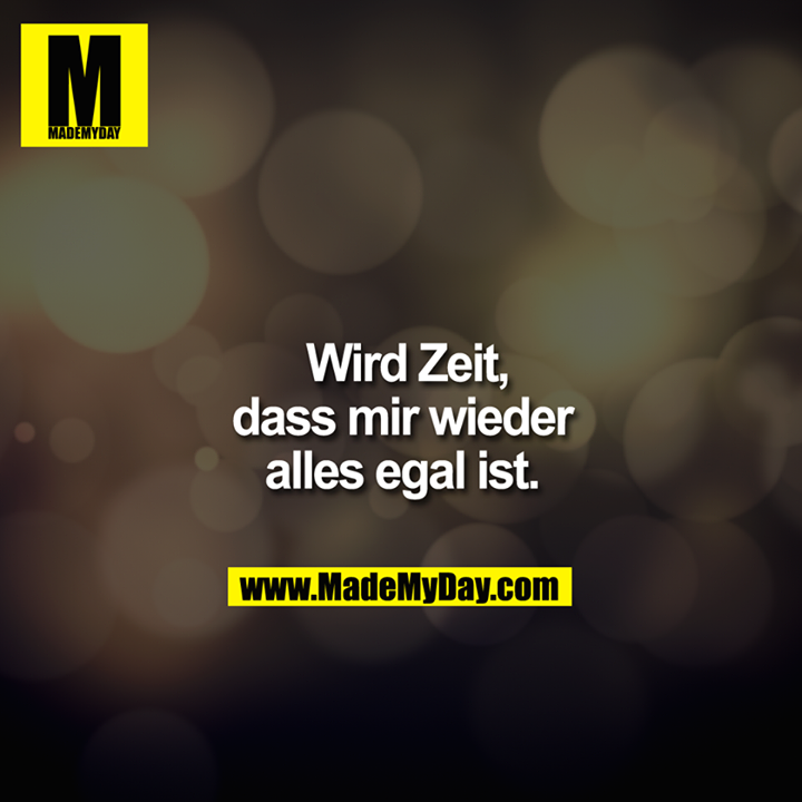 Wird Zeit, dass mir wieder alles egal ist.<br />
