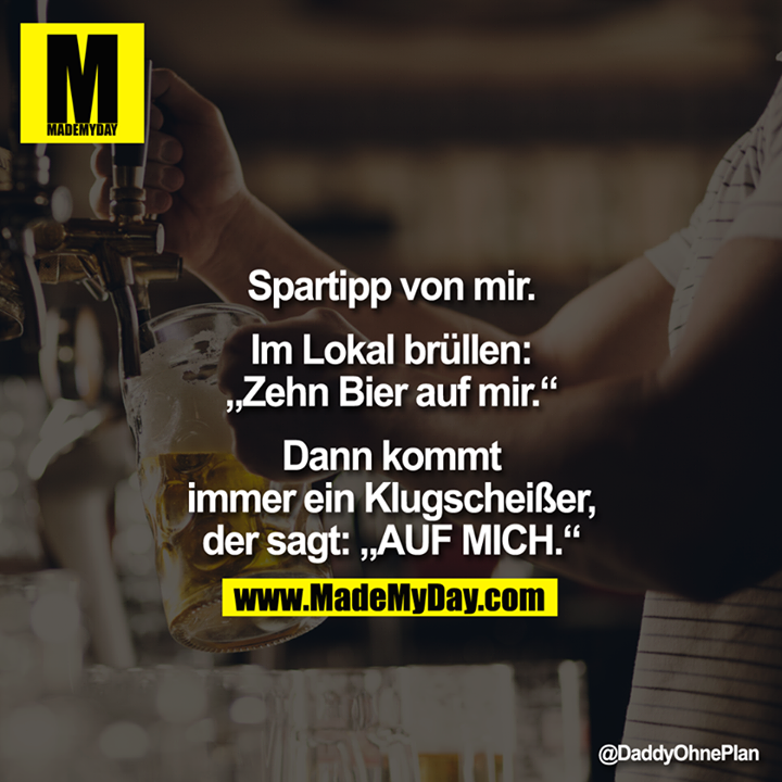 Spartipp von mir. Im Lokal brüllen: „Zehn Bier auf mir." Dann kommt immer ein Klugscheißer, der sagt: „AUF MICH."