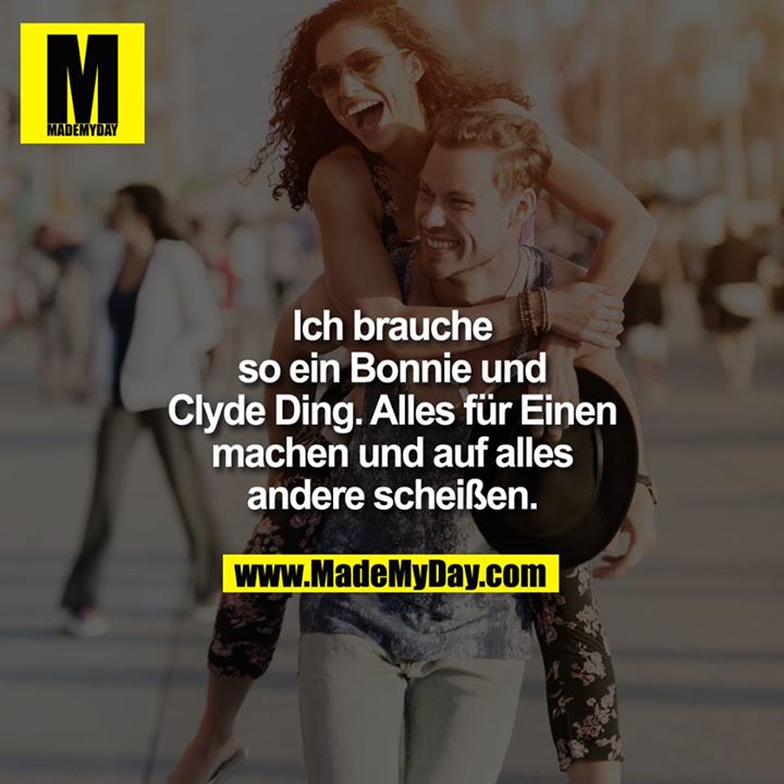 Ich brauche so ein Bonnie und Clyde Ding. Alles für einen machen und auf alles andere scheißen.