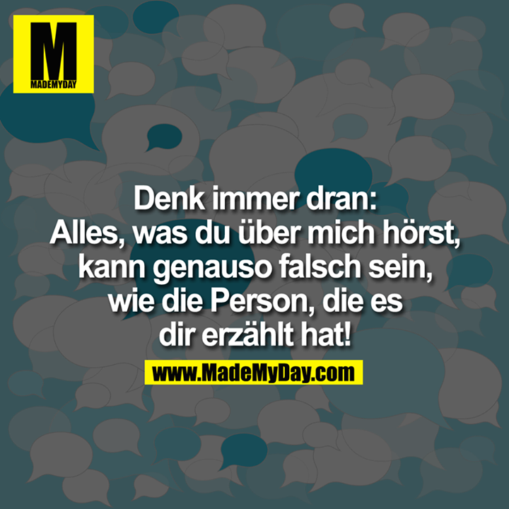 Denk immer dran:<br />
Alles, was Du über mich hörst, kann genauso falsch sein, wie die Person, die es Dir erzählt hat!