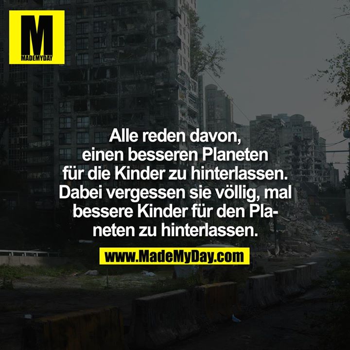 Alle reden davon, einen besseren Planeten für die Kinder zu hinterlassen. Dabei vergessen sie völlig, mal bessere Kinder für den Planeten zu hinterlassen.