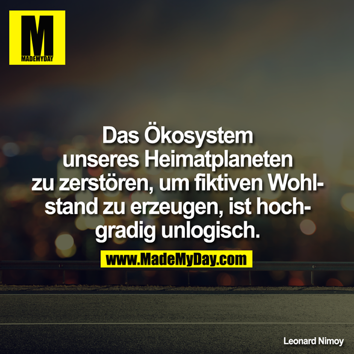 Das Ökosystem unseres Heimatplaneten zu zerstören, um fiktiven Wohlstand zu erzeugen, ist hochgradig unlogisch.