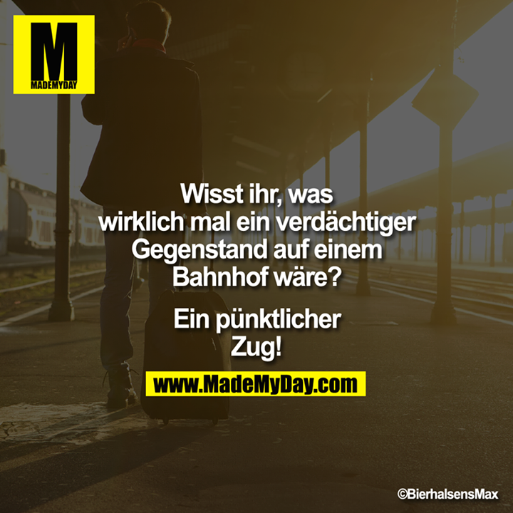 Wisst ihr, was wirklich Mal ein verdächtiger Gegenstand auf einem Bahnhof wäre?<br />
<br />
<br />
Ein pünktlicher Zug!