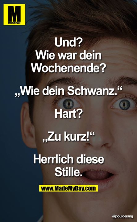 Und? Wie war Dein Wochenende?<br />
<br />
 „Wie Dein Schwanz."<br />
<br />
Hart?<br />
<br />
„Zu kurz!"<br />
<br />
Herrlich diese Stille.