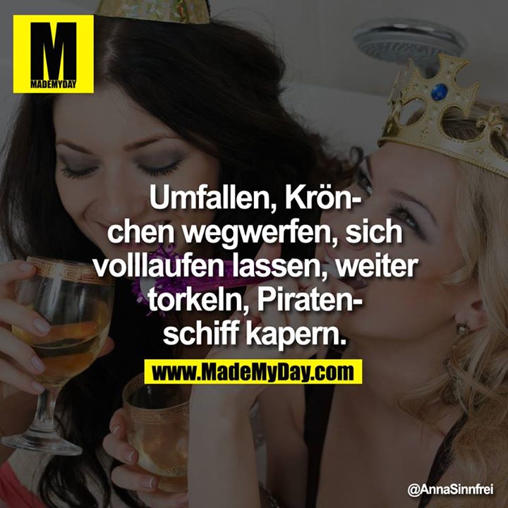 Umfallen, Krönchen wegwerfen, sich volllaufen lassen, weiter torkeln, Piratenschiff kapern.