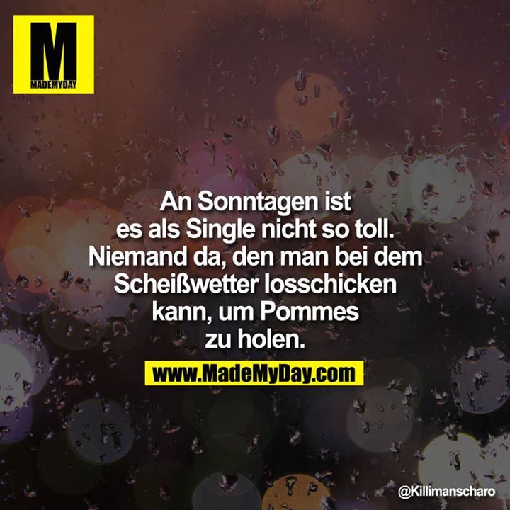 An Sonntagen ist es als Single nicht so toll. Niemand da, den man bei dem Scheißwetter losschicken kann, um Pommes zu holen.