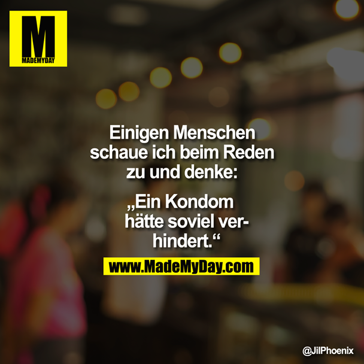 Einigen Menschen schaue ich beim Reden zu und denke:<br />
<br />
"Ein Kondom hätte soviel verhindert."