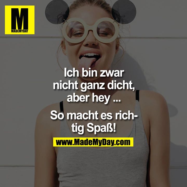 Ich bin zwar nicht ganz dicht, aber hey ... so macht es richtig Spaß!
