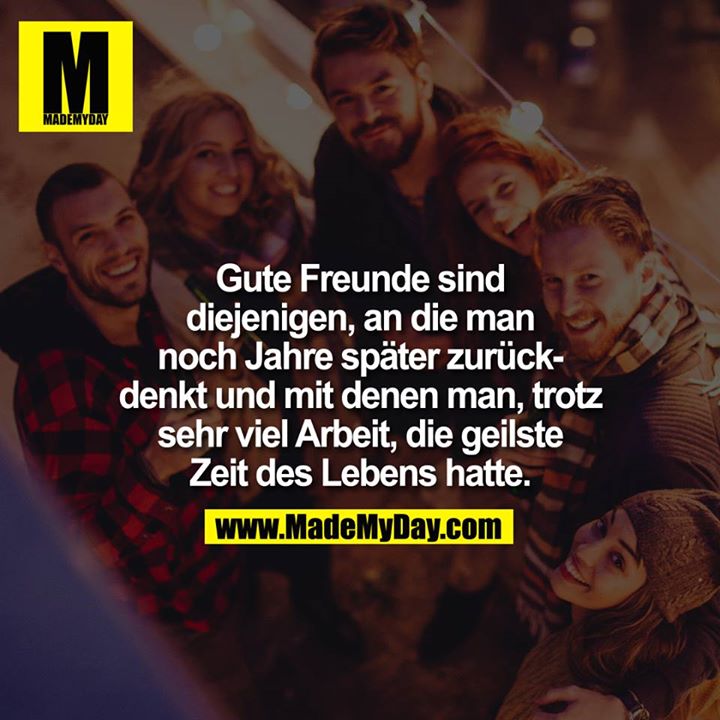 Gute Freunde sind diejenigen, an die man noch Jahre später zurückdenkt und mit denen man, trotz sehr viel Arbeit, die geilste Zeit des Lebens hatte.
