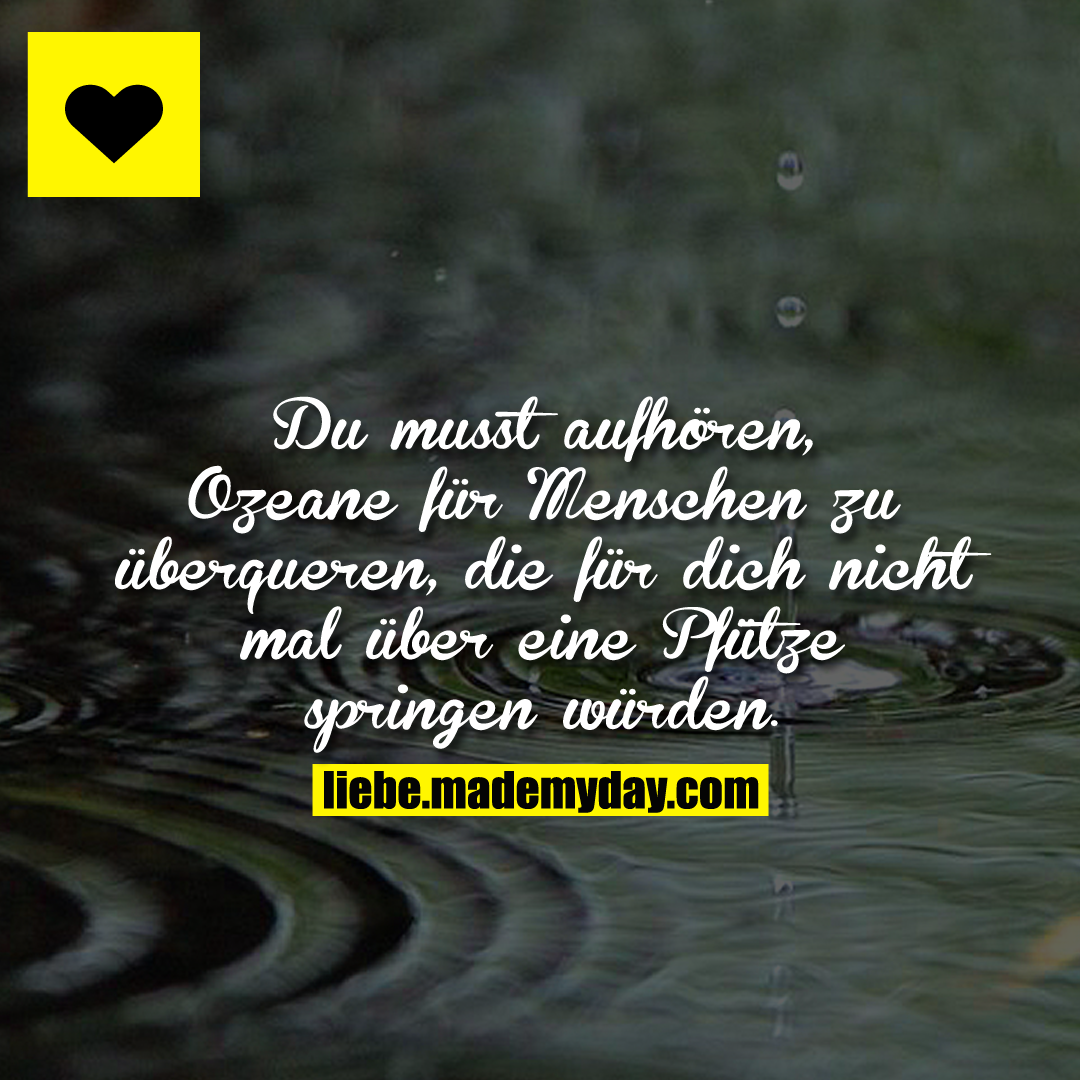 Du musst aufhören, Ozeane für Menschen zu überqueren, die für dich nicht mal über eine Pfütze springen würden.