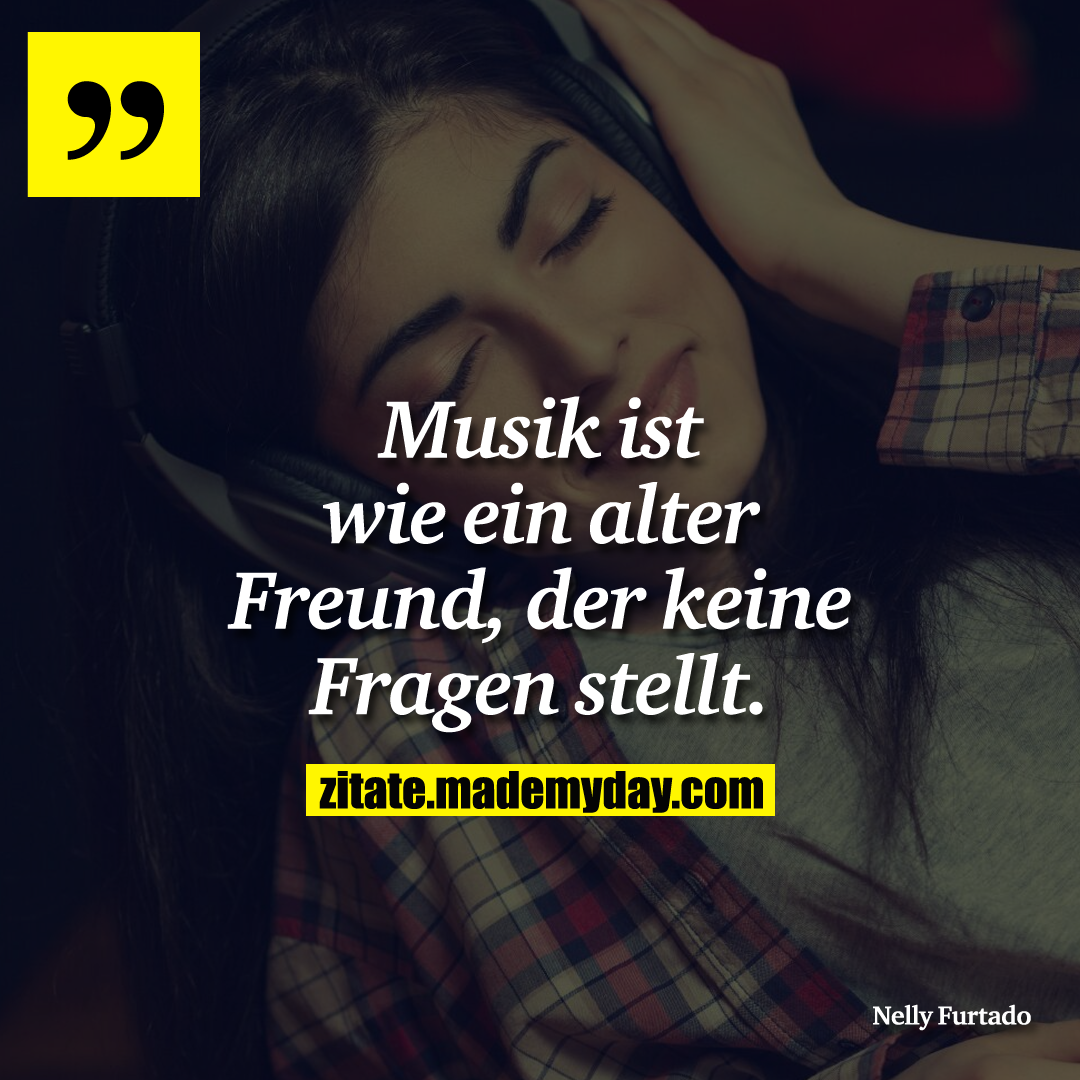 Musik ist wie ein alter Freund, der keine Fragen stellt.