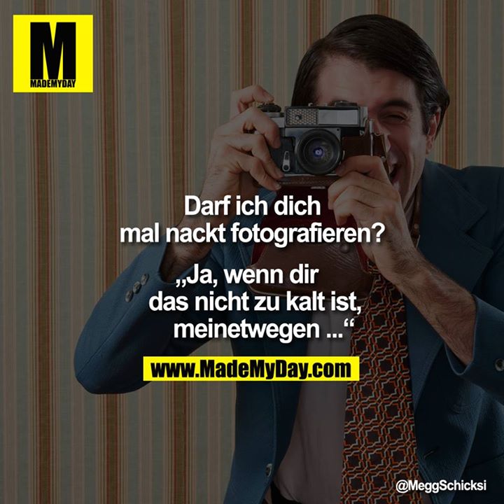 Darf ich dich mal nackt fotografieren?<br />
<br />
„Ja, wenn dir das nicht zu kalt ist, meinetwegen ..."