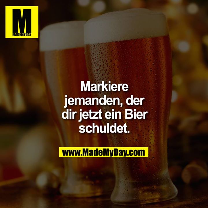 Markiere jemanden der dir jetzt ein Bier schuldet.<br />

