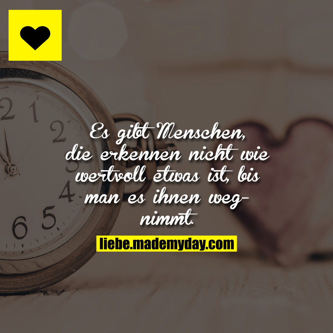 Es gibt Menschen, die erkennen nicht wie wertvoll etwas ist, bis man es ihnen wegnimmt.