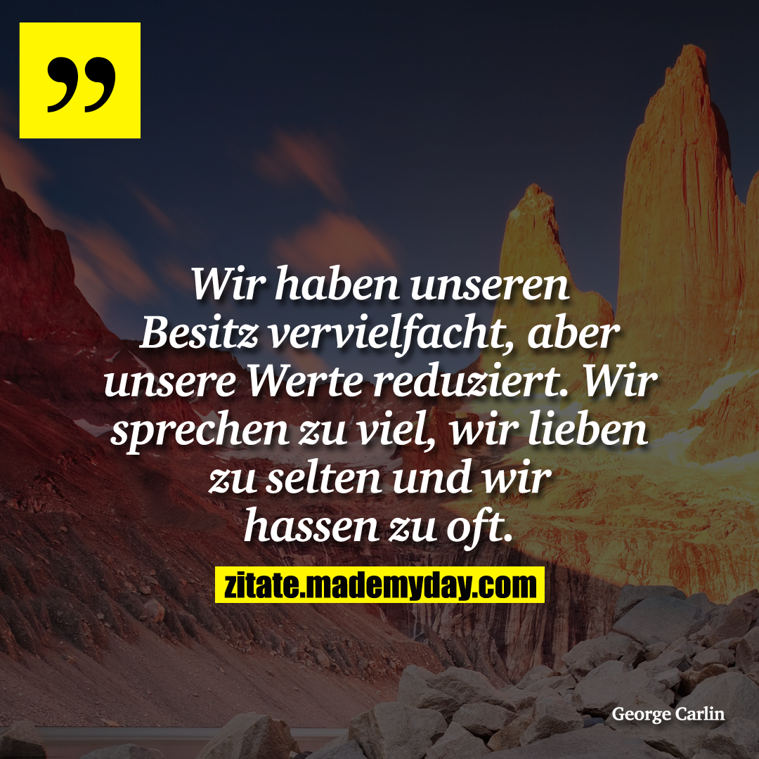 Wir haben unseren Besitz vervielfacht, aber unsere Werte reduziert. Wir sprechen zu viel, wir lieben zu selten und wir hassen zu oft.