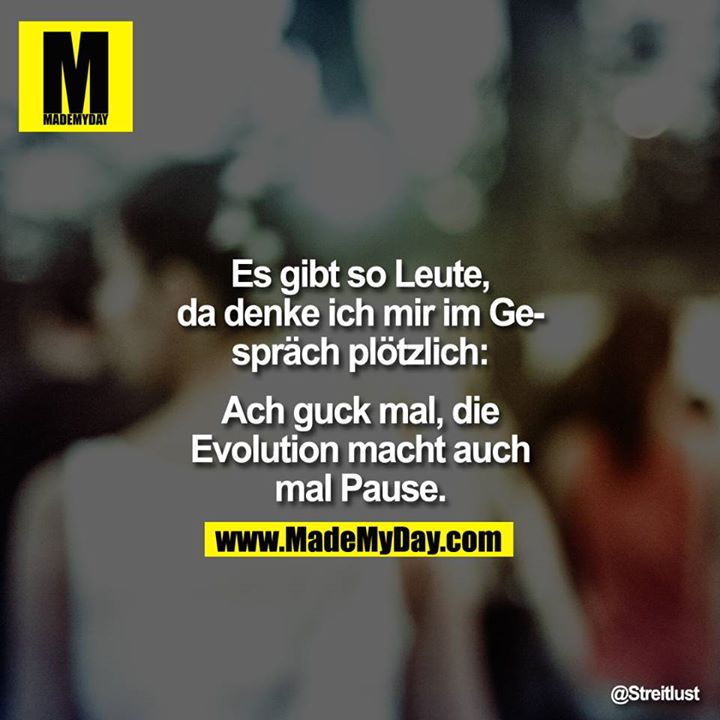 Es gibt so Leute, da denke ich mir im Gespräch plötzlich: Ach guck mal, die Evolution macht auch mal Pause.