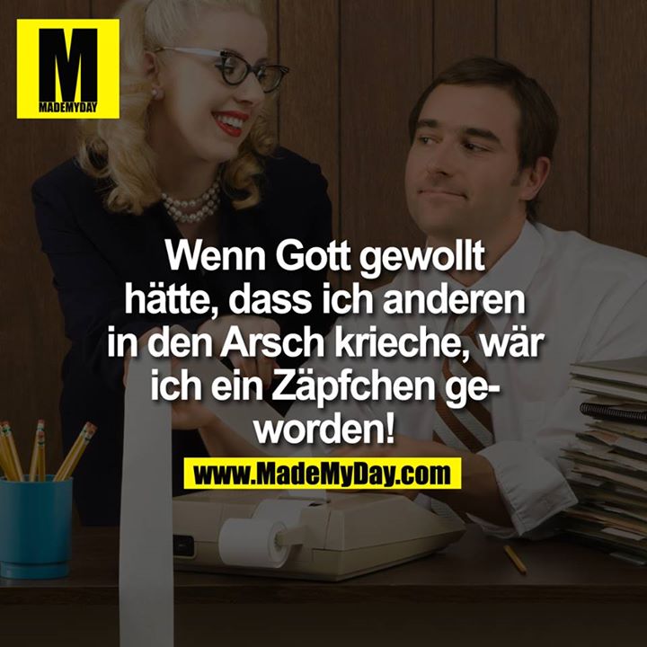 Wenn Gott gewollt hätte, dass ich anderen in den Arsch krieche, wär ich ein Zäpfchen geworden!!
