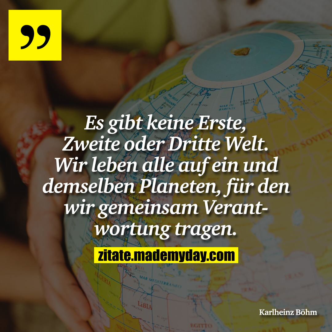 Es gibt keine Erste, Zweite oder Dritte Welt. Wir leben alle auf ein und demselben Planeten, für den wir gemeinsam Verantwortung tragen.