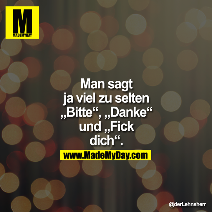 Man sagt ja viel zu selten "Bitte", "Danke" und<br />
"Fickdich"