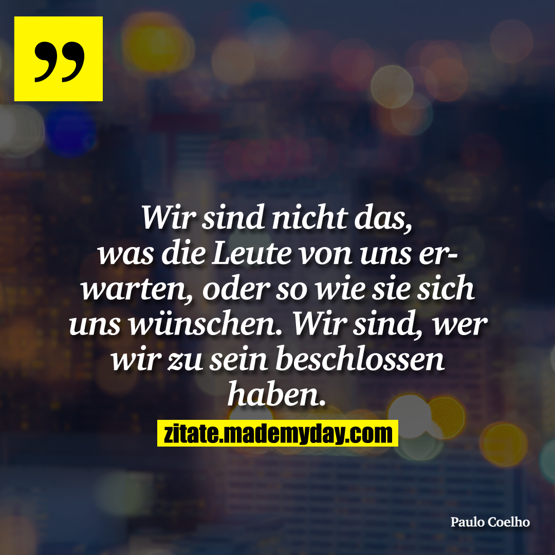 Wir sind nicht das, was die Leute von uns erwarten, oder so wie sie sich uns wünschen. Wir sind, wer wir zu sein beschlossen haben.