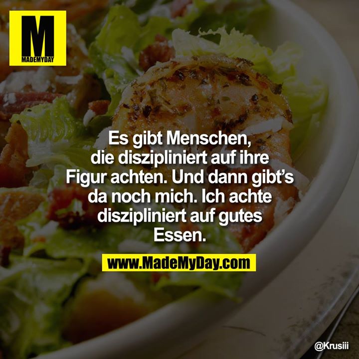 Es gibt Menschen, die diszipliniert auf ihre Figur achten. Und dann gibt's da noch mich. Ich achte diszipliniert auf gutes Essen.<br />
