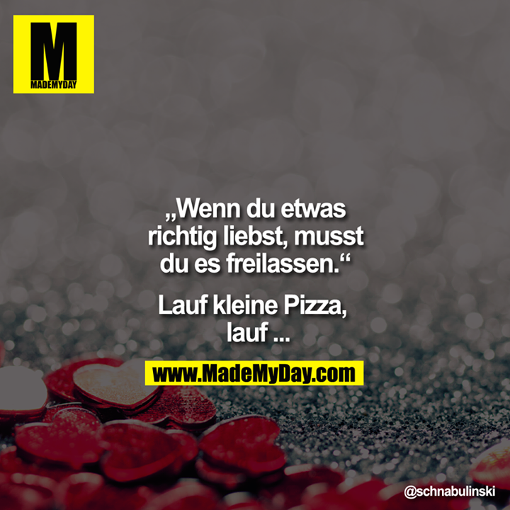 "Wenn du etwas<br />
richtig liebst, musst<br />
du es freilassen."<br />
<br />
<br />
Lauf kleine Pizza, <br />
lauf ...
