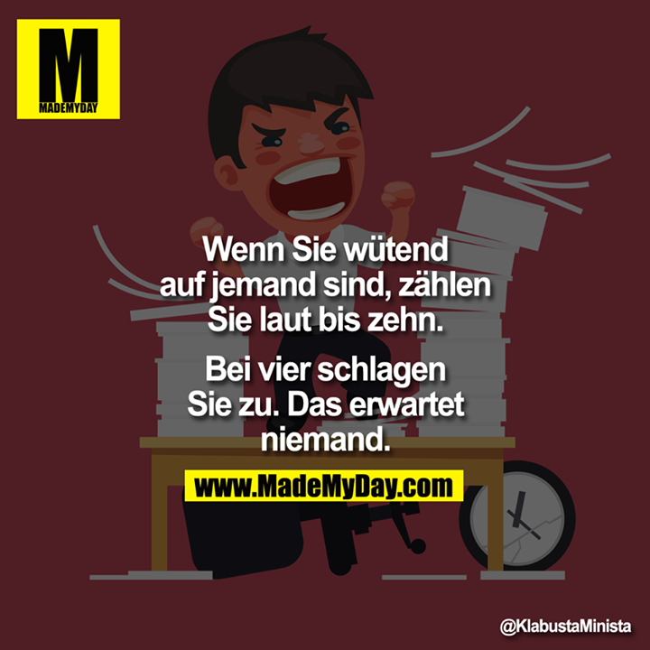 Wenn Sie wütend auf jemand sind, zählen Sie laut bis zehn. Bei vier schlagen Sie zu. Das erwartet niemand.<br />
