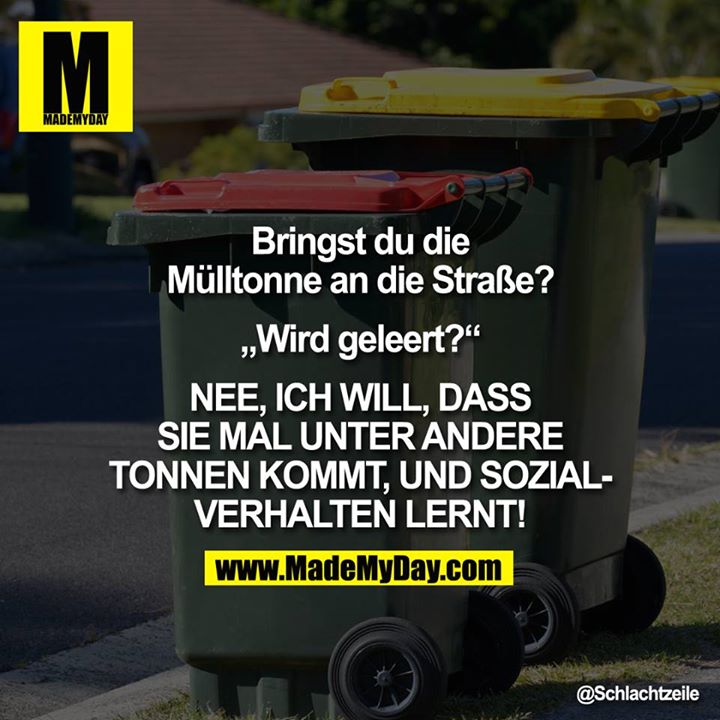 Bringst Du die Mülltonne an die Straße?<br />
<br />
<br />
„Wird geleert?"<br />
<br />
NEE, ICH WILL, DASS SIE MAL UNTER ANDERE TONNEN KOMMT, UND<br />
SOZIALVERHALTEN LERNT!