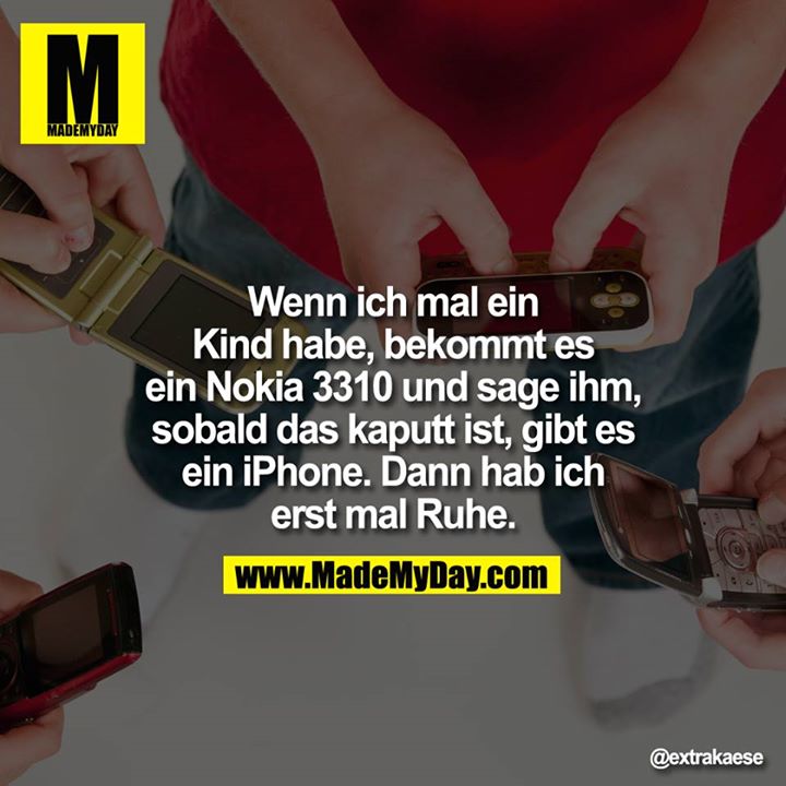 Wenn ich mal ein Kind habe, bekommt es ein Nokia 3310 und sage ihm, sobald das kaputt ist, gibt es ein iPhone. Dann hab ich erst mal Ruhe.