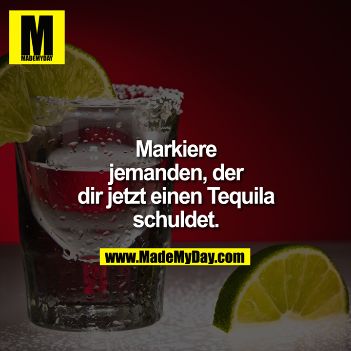 Markiere jemanden, der dir jetzt einen Tequilla schuldet.