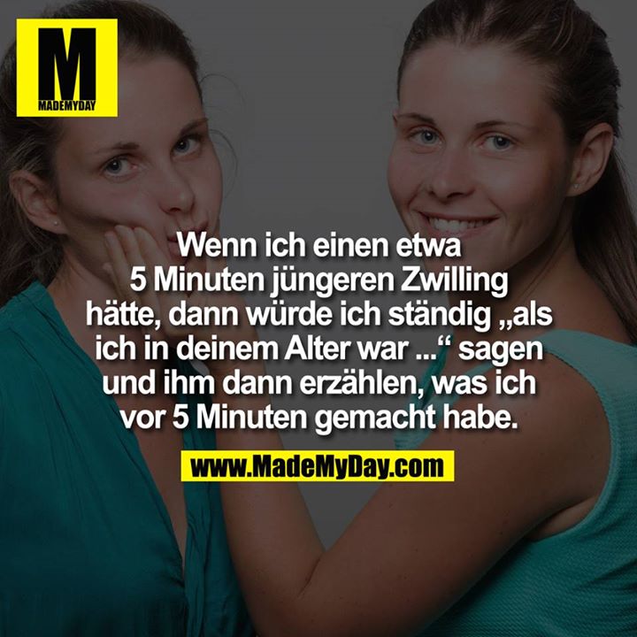 Wenn ich einen etwa 5 Minuten jüngeren Zwilling hätte, dann würde ich ständig "als ich in deinem Alter war ..." sagen und ihm dann erzählen, was ich vor 5 Minuten gemacht habe.