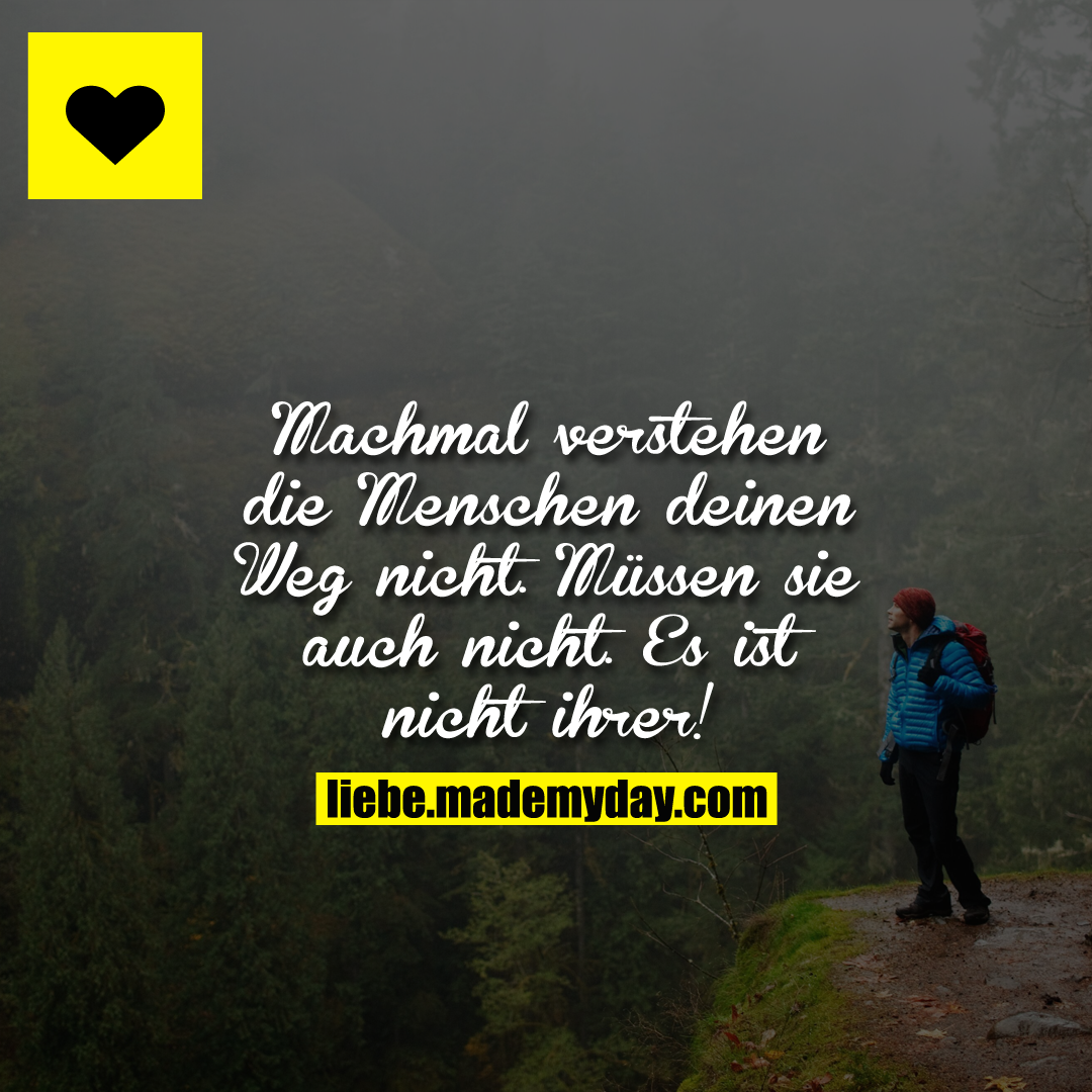 Machmal verstehen die Menschen deinen Weg nicht. Müssen sie auch nicht. Es ist nicht ihrer!