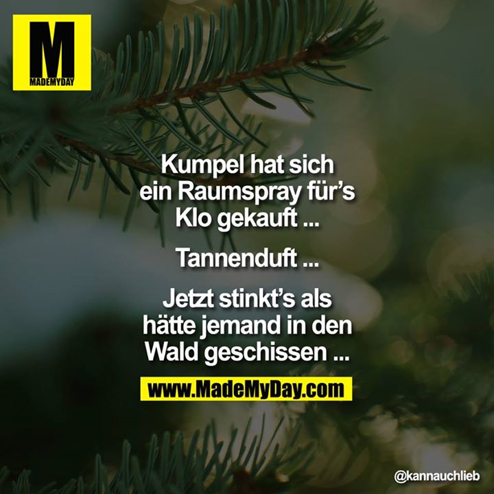 Kumpel hat sich ein Raumspray für`s Klo gekauft ... Tannenduft ... Jetzt stinkt`s als hätte jemnad in den Wald geschissen ...