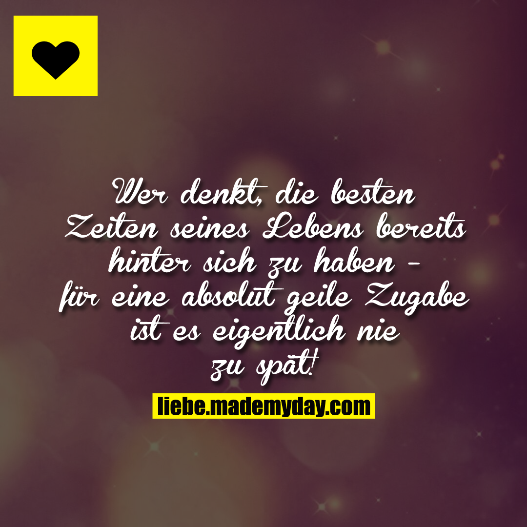 Wer denkt, die besten Zeiten seines Lebens bereits hinter sich zu haben - für eine absolut geile Zugabe ist es eigentlich nie zu spät!