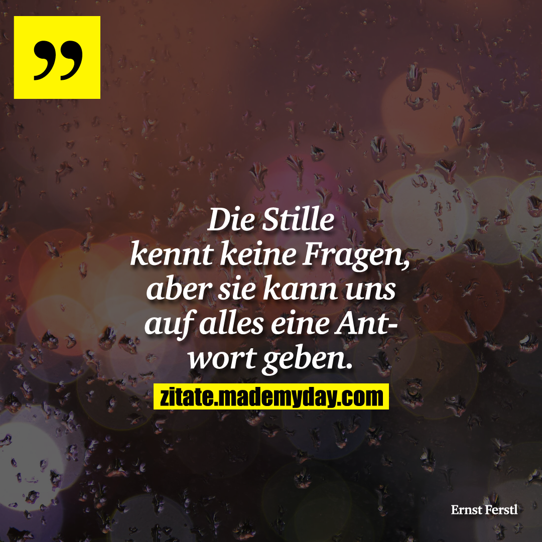 Die Stille kennt keine Fragen, aber sie kann uns auf alles eine Antwort geben.
