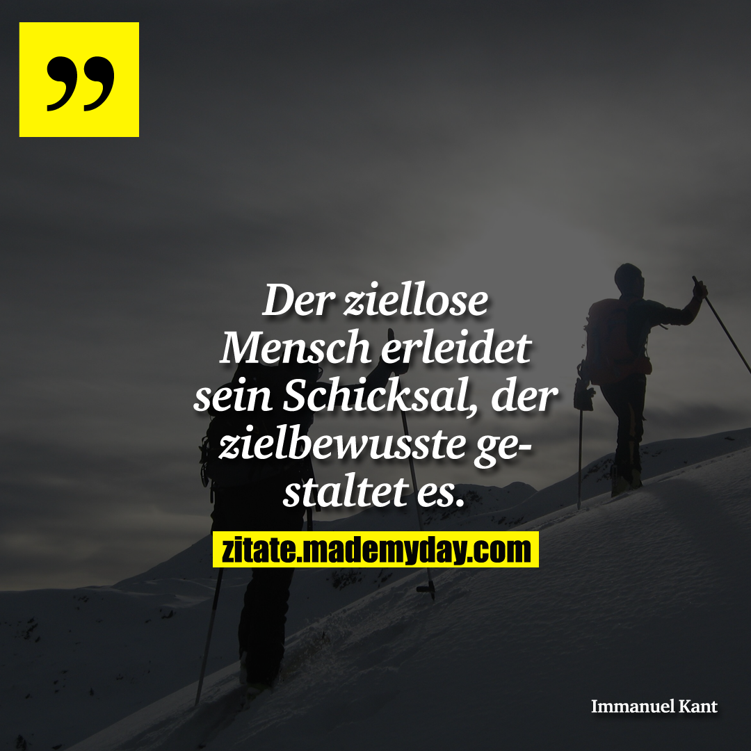 Der ziellose Mensch erleidet sein Schicksal, der zielbewusste gestaltet es.