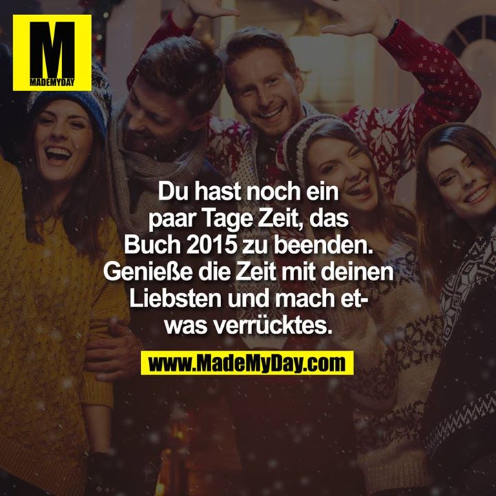 Du hast noch ein paar Tage Zeit, das Buch 2015 zu beenden. Geniesse die Zeit mit deinen Liebsten und mach etwas verrücktes.