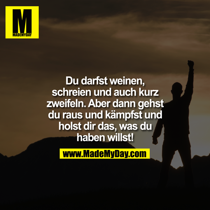 Du darfst weinen, schreien und auch kurz zweifeln. Aber dann gehst du raus und kämpfst und holst dir das, was du haben willst!