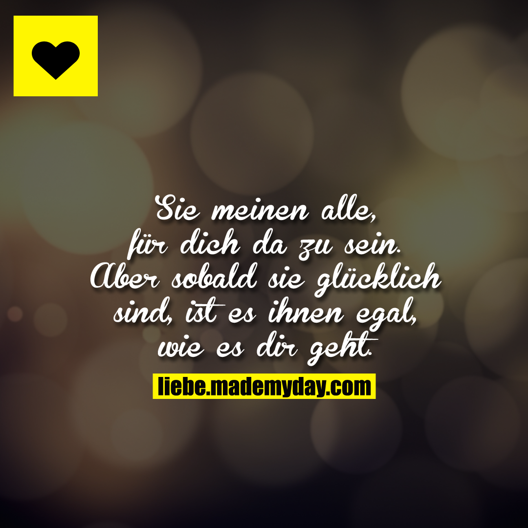 Sie meinen alle, für dich da zu sein.<br />
Aber sobald sie glücklich sind, ist es ihnen egal, wie es dir geht.