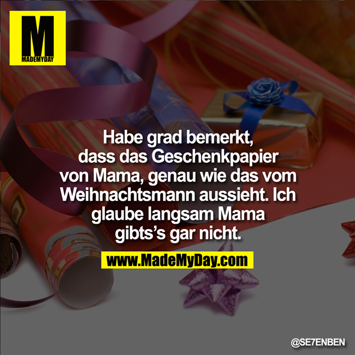 Habe grad bemerkt, dass das Geschnekpapier von Mama, genau wie das vom Weihnachstmann aussieht. Ich glaube langsam Mama gibts`s gar nicht.