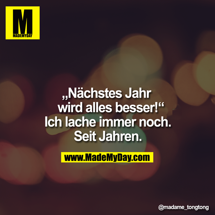 "Nächstes Jahr wird alles besser!" Ich lache immer noch. Seit Jahren.