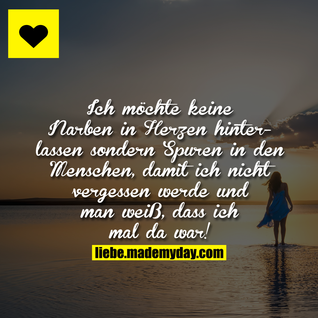 Ich möchte keine Narben in Herzen hinterlassen sondern Spuren in den Menschen, damit ich nicht vergessen werde und man weiß, dass ich mal da war!