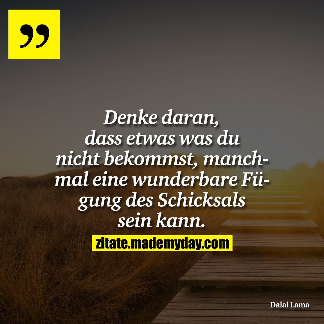 Denke daran, dass etwas was du nicht bekommst, manchmal eine wunderbare Fügung des Schicksals sein kann.