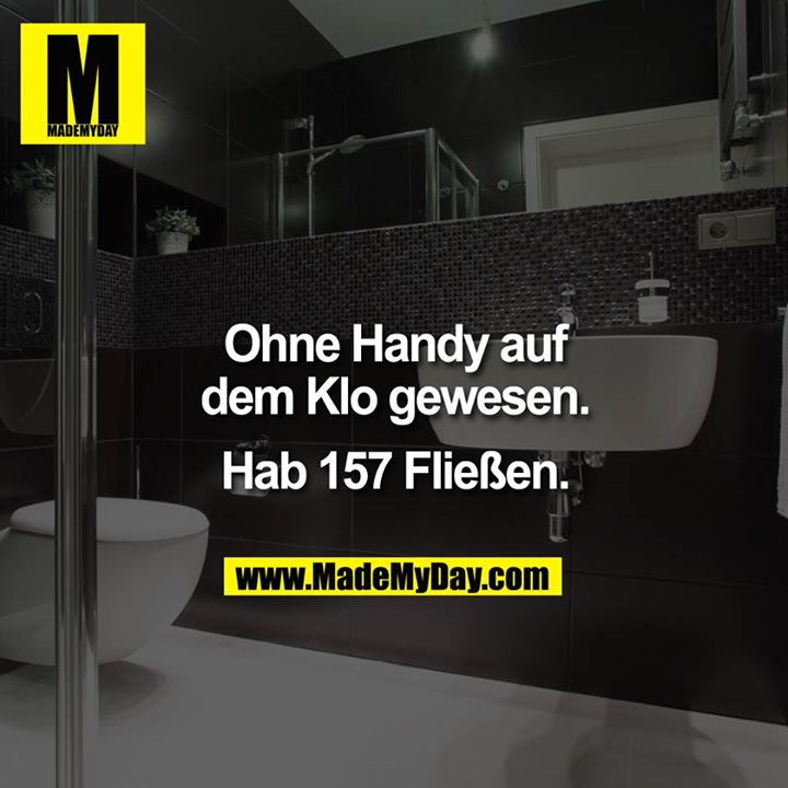 Ohne Handy auf dem Klo gewesen.<br />
<br />
Hab 157 Fließen.