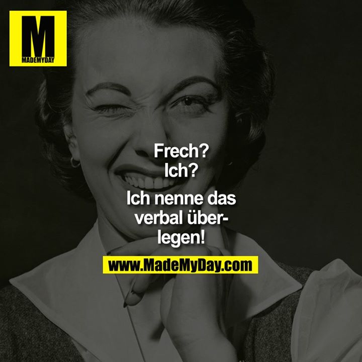Frech?<br />
Ich?<br />
<br />
Ich nenne das mal verbal überlegen!