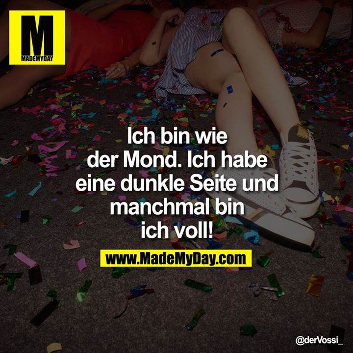 Ich bin wie der Mond. Ich habe eine dunkle Seite und manchmal bin ich voll!
