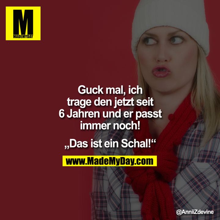 Guck mal, ich trage den jetzt seit 6 Jahren und er passt immer noch!<br />
<br />
"Das ist ein Schal!"