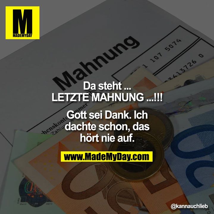Da steht ... LETZTE MAHNUNG ...!!! Gott sei Dank. Ich dachte schon, das hört nie auf.