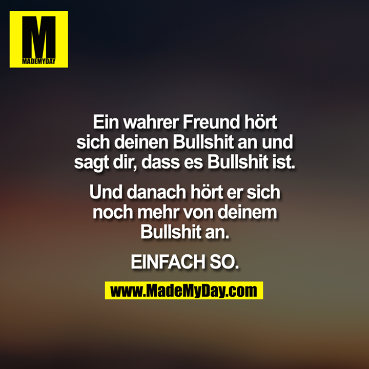 Ein wahrer Freund hört sich deinen Bullshit an. Sagt dir, dass es Bullshit ist. Und hört sich danach noch mehr von deinem Bullshit an.<br />
<br />
EINFACH SO.<br />
